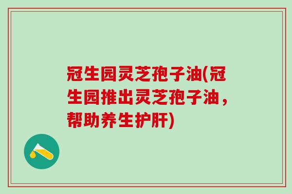 冠生园灵芝孢子油(冠生园推出灵芝孢子油，帮助养生护肝)