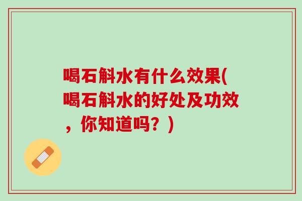 喝石斛水有什么效果(喝石斛水的好处及功效，你知道吗？)