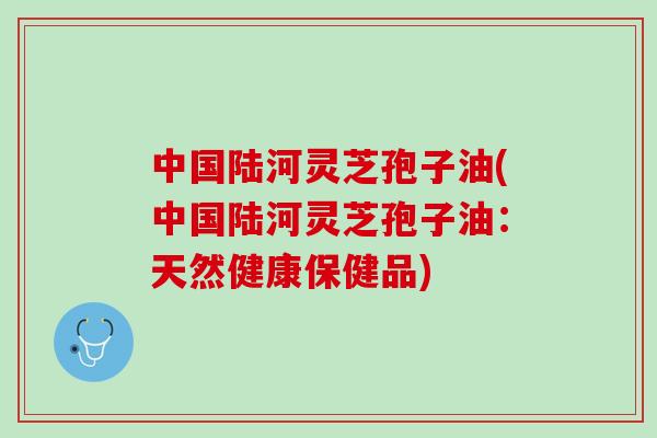 中国陆河灵芝孢子油(中国陆河灵芝孢子油：天然健康保健品)