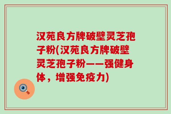 汉苑良方牌破壁灵芝孢子粉(汉苑良方牌破壁灵芝孢子粉——强健身体，增强免疫力)