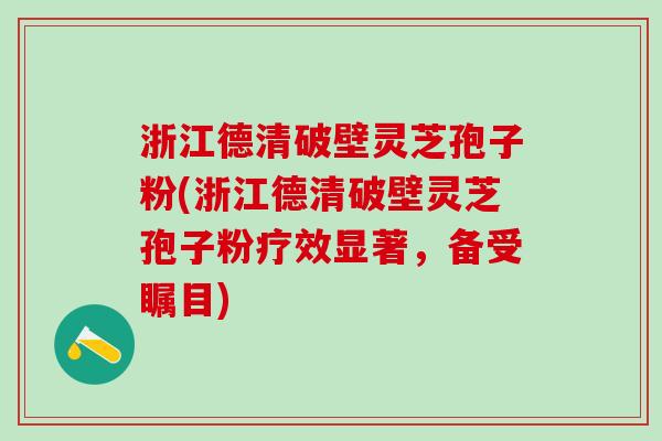 浙江德清破壁灵芝孢子粉(浙江德清破壁灵芝孢子粉疗效显著，备受瞩目)