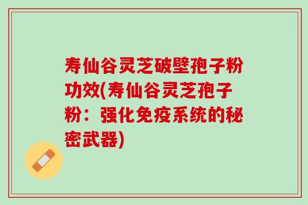 寿仙谷灵芝破壁孢子粉功效(寿仙谷灵芝孢子粉：强化免疫系统的秘密武器)