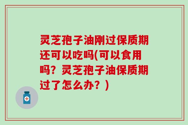 灵芝孢子油刚过保质期还可以吃吗(可以食用吗？灵芝孢子油保质期过了怎么办？)
