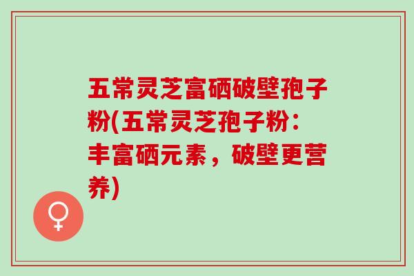 五常灵芝富硒破壁孢子粉(五常灵芝孢子粉：丰富硒元素，破壁更营养)