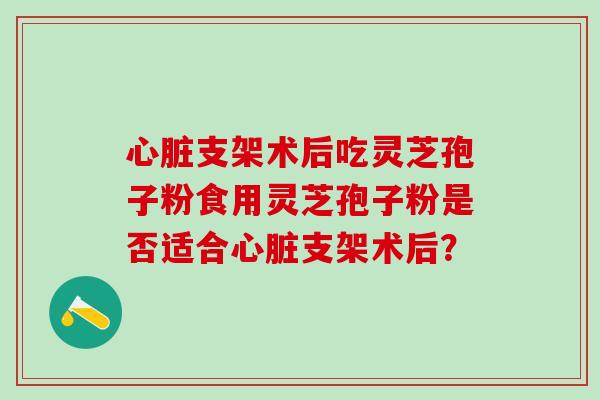 心脏支架术后吃灵芝孢子粉食用灵芝孢子粉是否适合心脏支架术后？