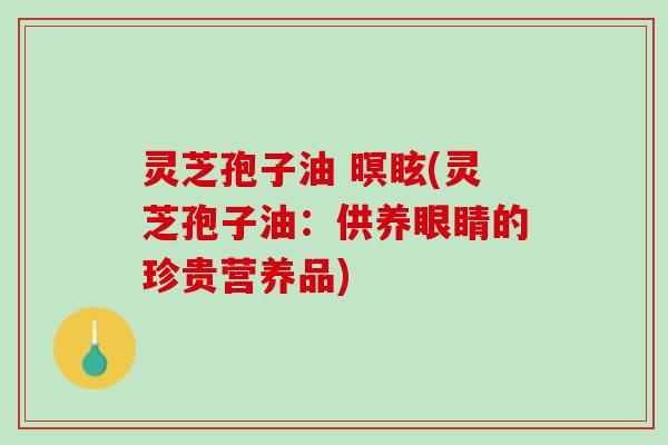 灵芝孢子油 暝眩(灵芝孢子油：供养眼睛的珍贵营养品)