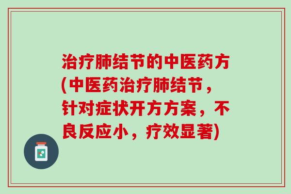 治疗肺结节的中医药方(中医药治疗肺结节，针对症状开方方案，不良反应小，疗效显著)