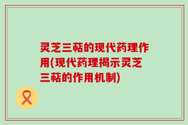灵芝三萜的现代药理作用(现代药理揭示灵芝三萜的作用机制)