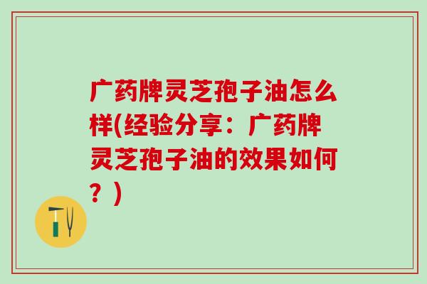 广药牌灵芝孢子油怎么样(经验分享：广药牌灵芝孢子油的效果如何？)