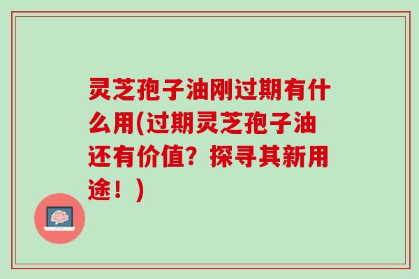 灵芝孢子油刚过期有什么用(过期灵芝孢子油还有价值？探寻其新用途！)