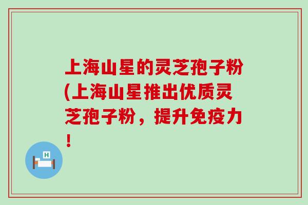 上海山星的灵芝孢子粉(上海山星推出优质灵芝孢子粉，提升免疫力！