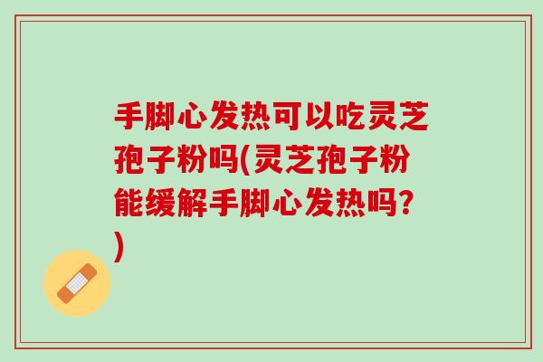 手脚心发热可以吃灵芝孢子粉吗(灵芝孢子粉能缓解手脚心发热吗？)