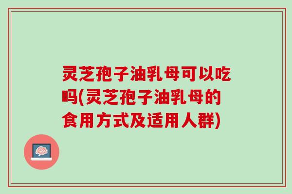 灵芝孢子油乳母可以吃吗(灵芝孢子油乳母的食用方式及适用人群)
