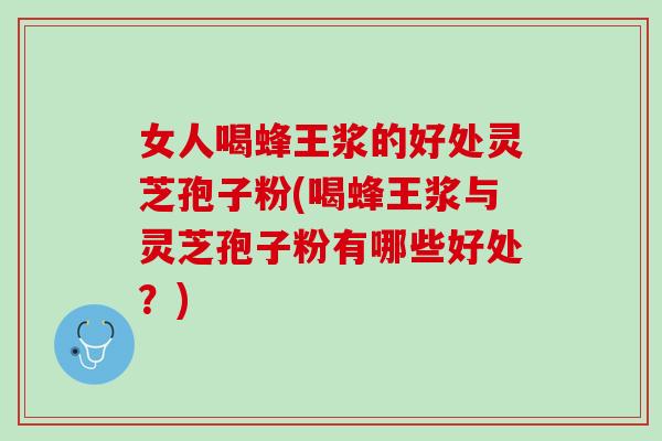女人喝蜂王浆的好处灵芝孢子粉(喝蜂王浆与灵芝孢子粉有哪些好处？)
