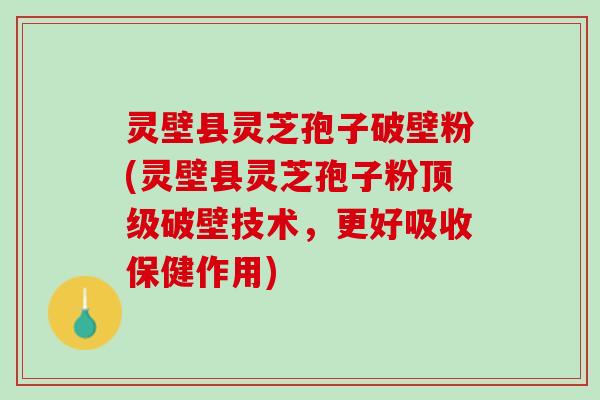 灵壁县灵芝孢子破壁粉(灵壁县灵芝孢子粉顶级破壁技术，更好吸收保健作用)