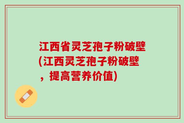 江西省灵芝孢子粉破壁(江西灵芝孢子粉破壁，提高营养价值)