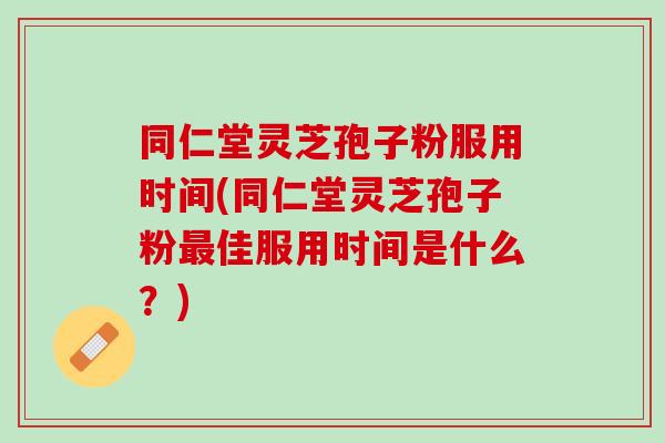 同仁堂灵芝孢子粉服用时间(同仁堂灵芝孢子粉最佳服用时间是什么？)