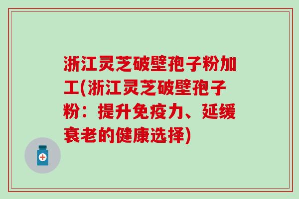 浙江灵芝破壁孢子粉加工(浙江灵芝破壁孢子粉：提升免疫力、延缓衰老的健康选择)