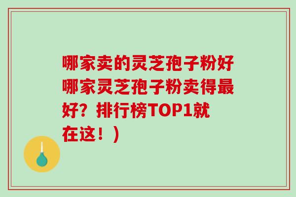 哪家卖的灵芝孢子粉好哪家灵芝孢子粉卖得最好？排行榜TOP1就在这！)