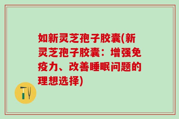 如新灵芝孢子胶囊(新灵芝孢子胶囊：增强免疫力、改善睡眠问题的理想选择)