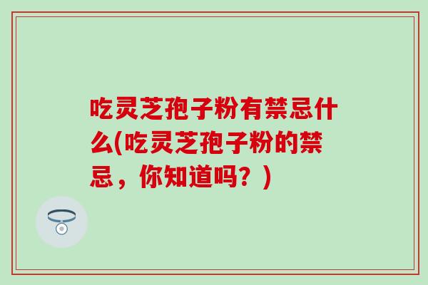 吃灵芝孢子粉有禁忌什么(吃灵芝孢子粉的禁忌，你知道吗？)
