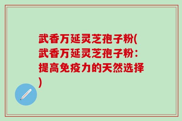 武香万延灵芝孢子粉(武香万延灵芝孢子粉:提高的天然选择) 武香万延灵芝孢子粉(武香万延灵芝孢子粉:提高的天然选择)