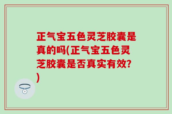 正气宝五色灵芝胶囊是真的吗(正气宝五色灵芝胶囊是否真实有效？)