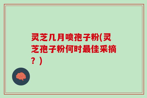 灵芝几月喷孢子粉(灵芝孢子粉何时最佳采摘？)