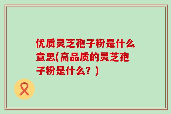优质灵芝孢子粉是什么意思(高品质的灵芝孢子粉是什么?) 优质灵芝孢子粉是什么意思(高品质的灵芝孢子粉是什么?)