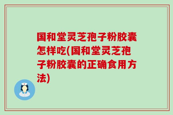 国和堂灵芝孢子粉胶囊怎样吃(国和堂灵芝孢子粉胶囊的正确食用方法)