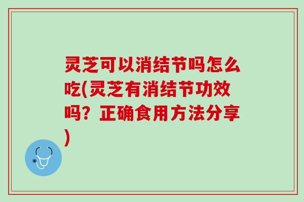 灵芝可以消结节吗怎么吃(灵芝有消结节功效吗？正确食用方法分享)