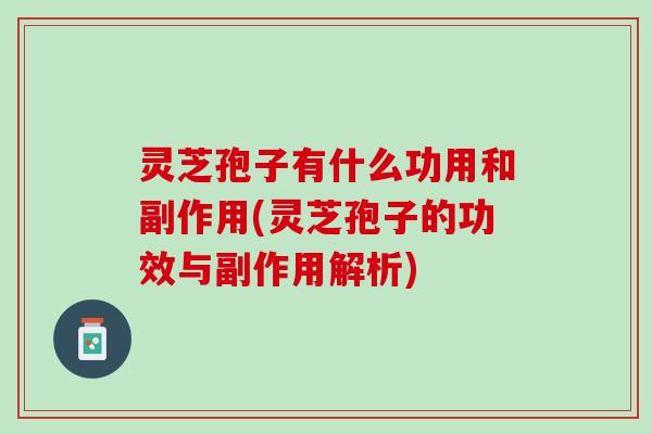 灵芝孢子有什么功用和副作用(灵芝孢子的功效与副作用解析)
