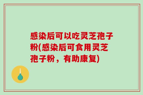 感染后可以吃灵芝孢子粉(感染后可食用灵芝孢子粉，有助康复)