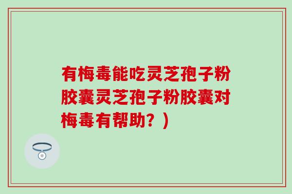 有梅毒能吃灵芝孢子粉胶囊灵芝孢子粉胶囊对梅毒有帮助？)