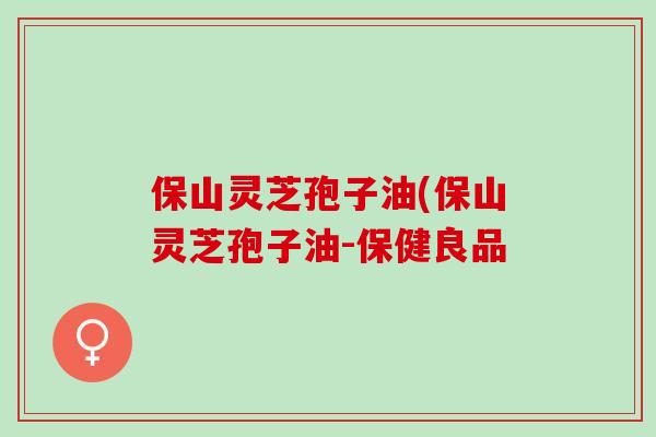 保山灵芝孢子油(保山灵芝孢子油-保健良品