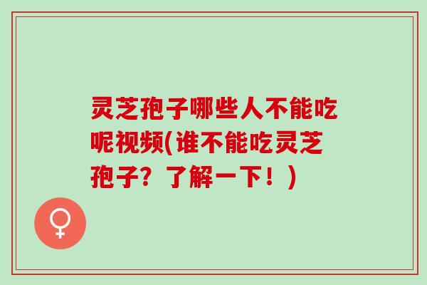 灵芝孢子哪些人不能吃呢视频(谁不能吃灵芝孢子？了解一下！)