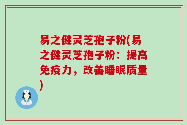 易之健灵芝孢子粉(易之健灵芝孢子粉：提高免疫力，改善睡眠质量)