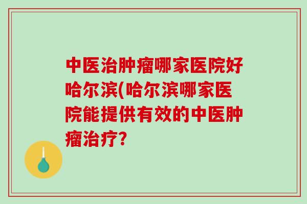 中医治肿瘤哪家医院好哈尔滨(哈尔滨哪家医院能提供有效的中医肿瘤治疗？