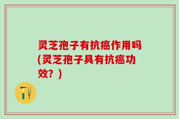 灵芝孢子有抗癌作用吗(灵芝孢子具有抗癌功效？)