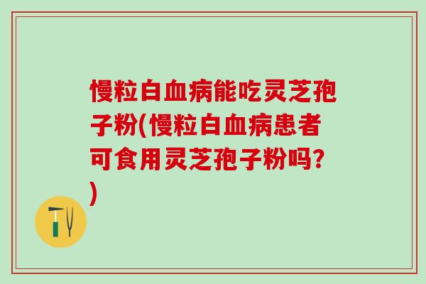 慢粒白血病能吃灵芝孢子粉(慢粒白血病患者可食用灵芝孢子粉吗？)