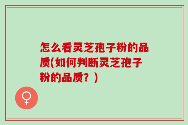 怎么看灵芝孢子粉的品质(如何判断灵芝孢子粉的品质？)