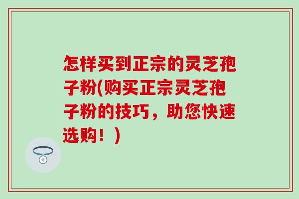 怎样买到正宗的灵芝孢子粉(购买正宗灵芝孢子粉的技巧，助您快速选购！)