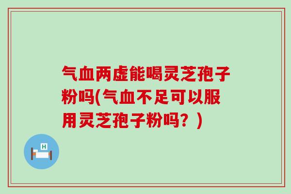 气血两虚能喝灵芝孢子粉吗(气血不足可以服用灵芝孢子粉吗？)