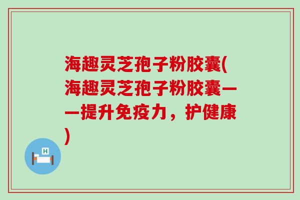 海趣灵芝孢子粉胶囊(海趣灵芝孢子粉胶囊——提升免疫力，护健康)