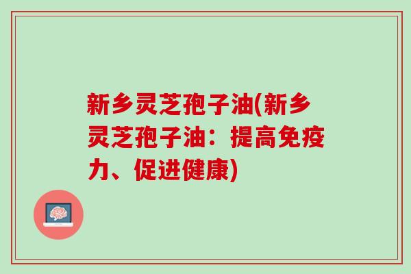 新乡灵芝孢子油(新乡灵芝孢子油:提高、促进健康) 新乡灵芝孢子油(新乡灵芝孢子油:提高、促进健康)