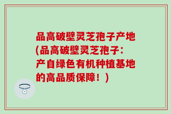 品高破壁灵芝孢子产地(品高破壁灵芝孢子：产自绿色有机种植基地的高品质保障！)