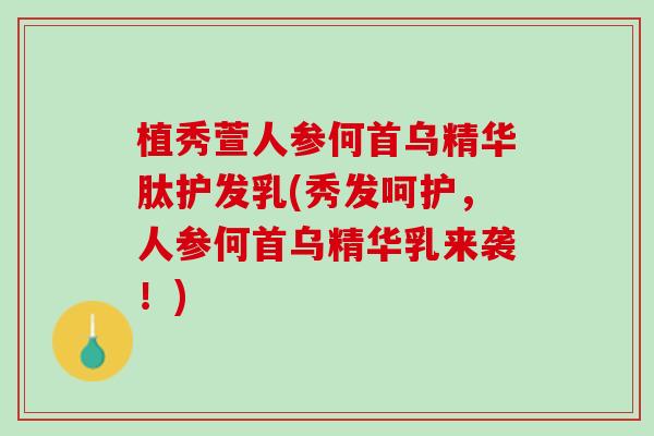 植秀萱人参何首乌精华肽护发乳(秀发呵护，人参何首乌精华乳来袭！)