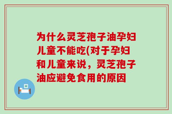 为什么灵芝孢子油孕妇儿童不能吃(对于孕妇和儿童来说，灵芝孢子油应避免食用的原因
