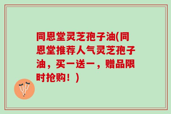同恩堂灵芝孢子油(同恩堂推荐人气灵芝孢子油，买一送一，赠品限时抢购！)