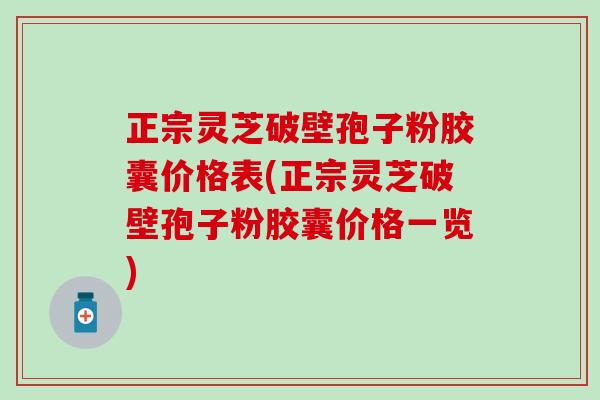 正宗灵芝破壁孢子粉胶囊价格表(正宗灵芝破壁孢子粉胶囊价格一览)